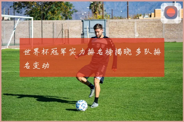 世界杯冠军实力排名榜揭晓 多队排名变动