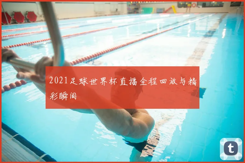 2021足球世界杯直播全程回放与精彩瞬间