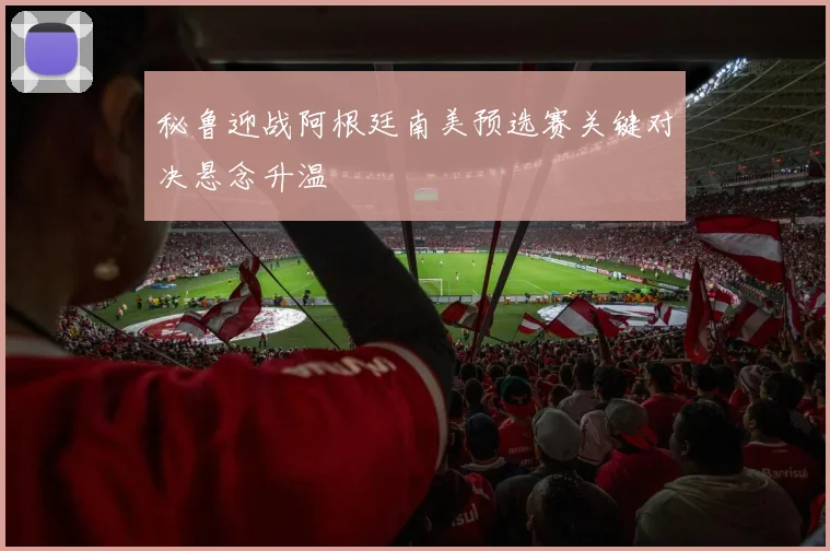 秘鲁迎战阿根廷南美预选赛关键对决悬念升温