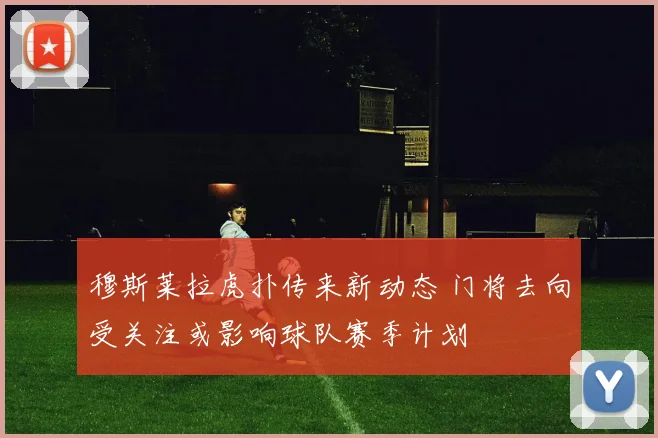 穆斯莱拉虎扑传来新动态 门将去向受关注或影响球队赛季计划