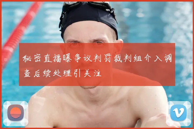 秘密直播曝争议判罚裁判组介入调查后续处理引关注