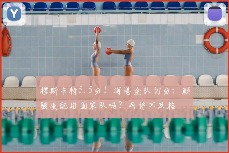 穆斯卡特5.5分！海港全队打分：颜骏凌配进国家队吗？两将不及格