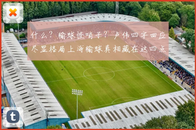 什么？输球怪哨子？卢伟四字回应尽显格局上海输球真相藏在这四点