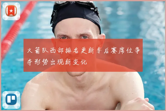 火箭队西部排名更新季后赛席位争夺形势出现新变化