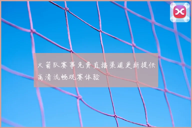 火箭队赛事免费直播渠道更新提供高清流畅观赛体验