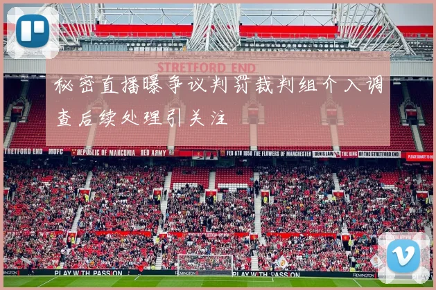 秘密直播曝争议判罚裁判组介入调查后续处理引关注
