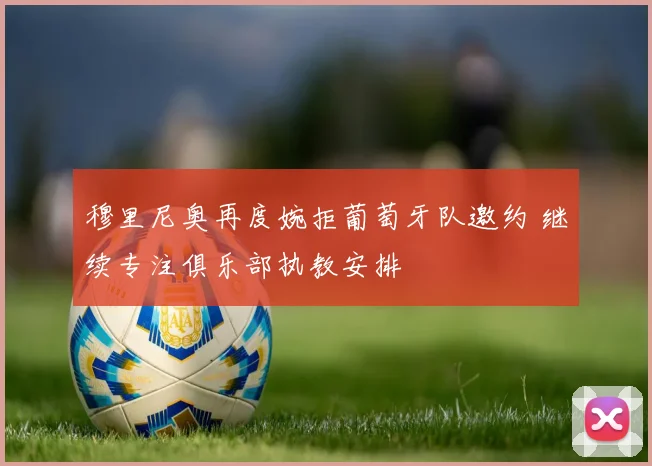穆里尼奥再度婉拒葡萄牙队邀约 继续专注俱乐部执教安排