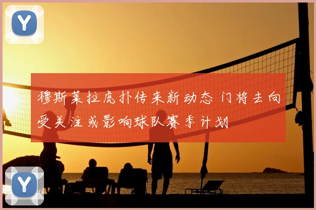 穆斯莱拉虎扑传来新动态 门将去向受关注或影响球队赛季计划