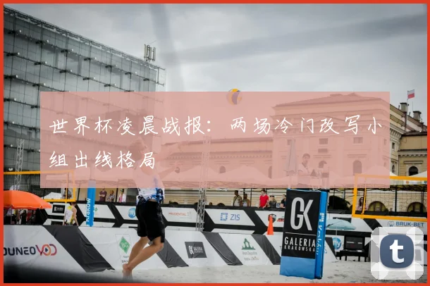 世界杯凌晨战报:两场冷门改写小组出线格局