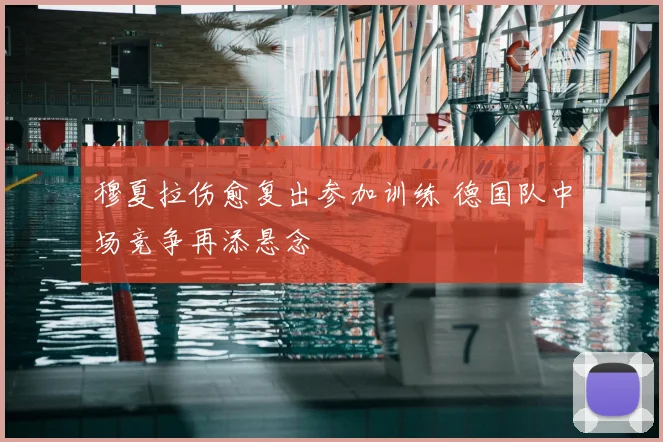穆夏拉伤愈复出参加训练 德国队中场竞争再添悬念