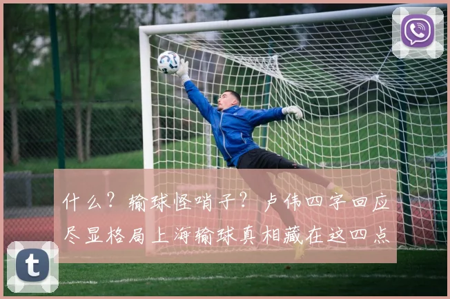 什么？输球怪哨子？卢伟四字回应尽显格局上海输球真相藏在这四点