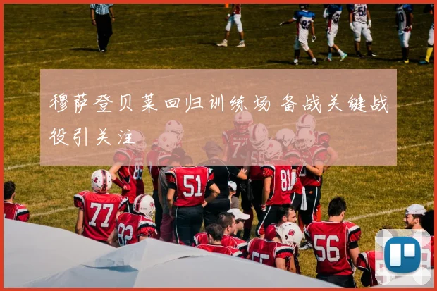 穆萨登贝莱回归训练场 备战关键战役引关注