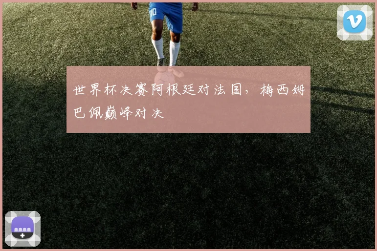 世界杯决赛阿根廷对法国,梅西姆巴佩巅峰对决