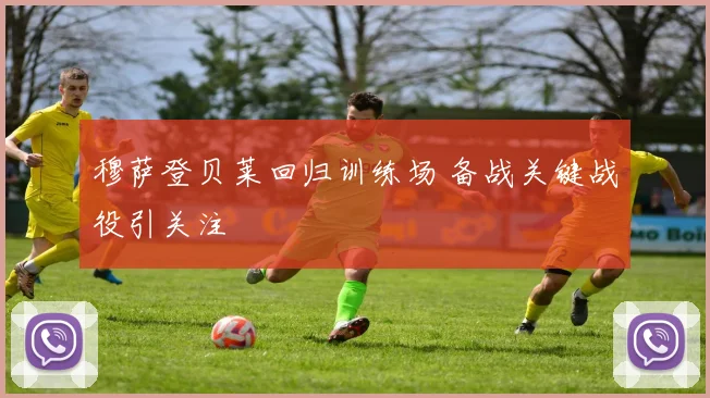 穆萨登贝莱回归训练场 备战关键战役引关注